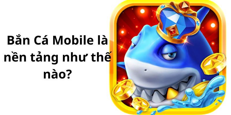 Bắn Cá Mobile là nền tảng như thế nào?